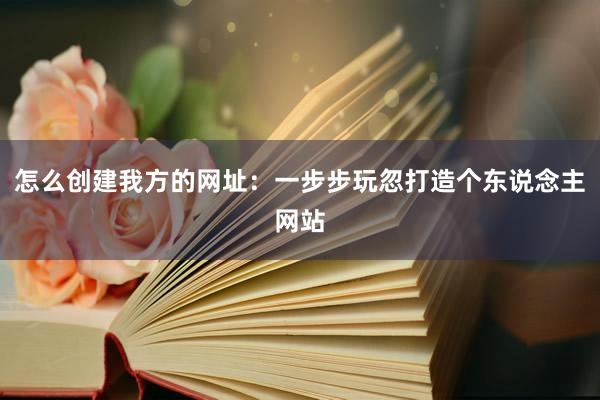 怎么创建我方的网址：一步步玩忽打造个东说念主网站