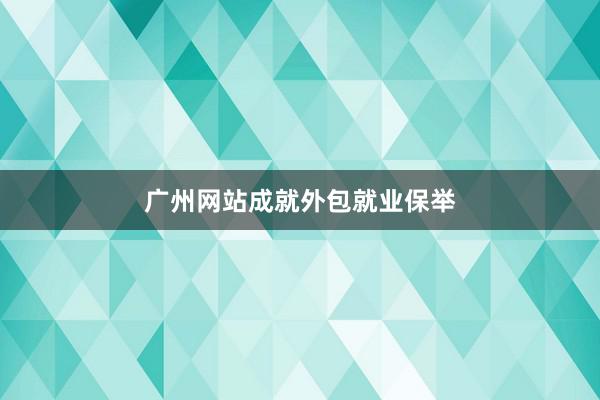 广州网站成就外包就业保举