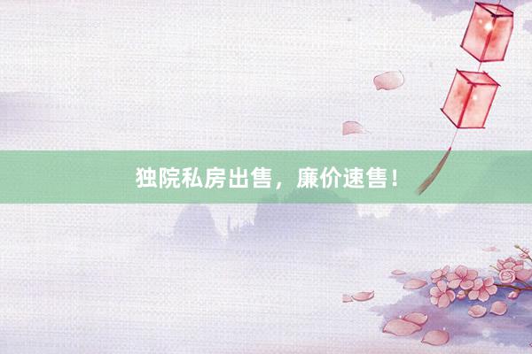 独院私房出售，廉价速售！