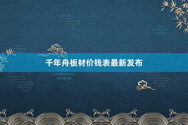 千年舟板材价钱表最新发布