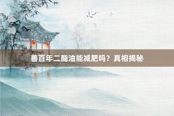 善百年二酯油能减肥吗？真相揭秘