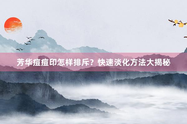芳华痘痘印怎样排斥？快速淡化方法大揭秘
