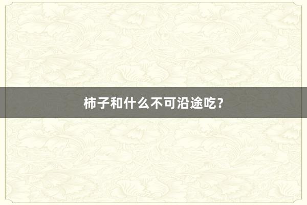 柿子和什么不可沿途吃？