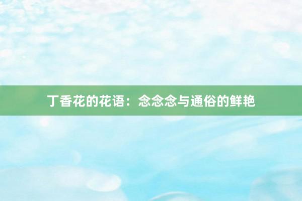 丁香花的花语：念念念与通俗的鲜艳