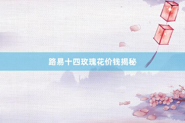 路易十四玫瑰花价钱揭秘