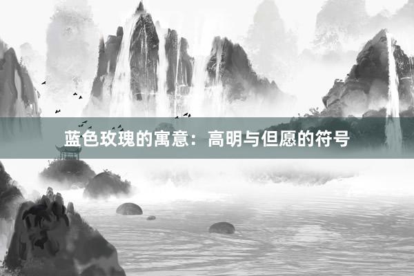 蓝色玫瑰的寓意：高明与但愿的符号