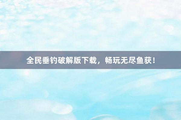 全民垂钓破解版下载，畅玩无尽鱼获！