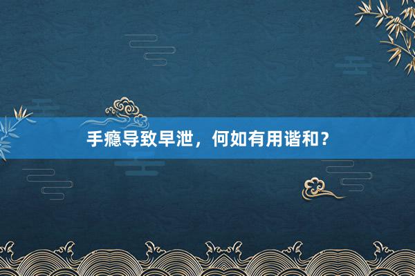手瘾导致早泄，何如有用谐和？