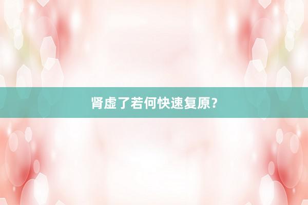 肾虚了若何快速复原？